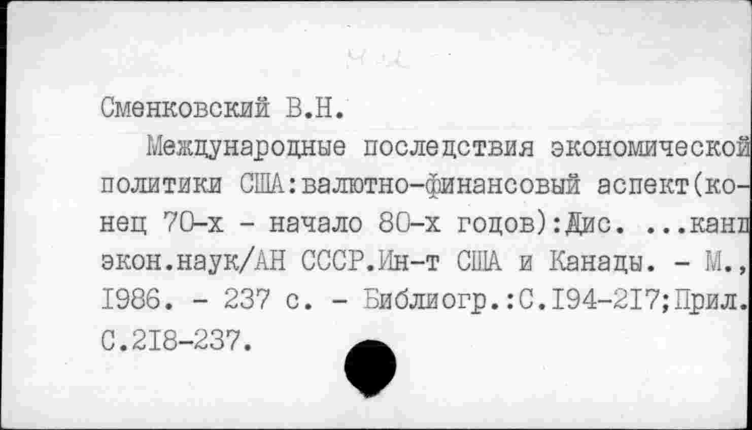 ﻿Сменковский В.Н.
Международные последствия экономической политики США:валютно-финансовый аспект(ко-нец 70-х - начало 80-х годов):Дис. ...кант экон.наук/АН СССР.Ин-т США и Канады. - М., 1986. - 237 с. - Библиогр.:С.194-217;Прил. С.218-237.